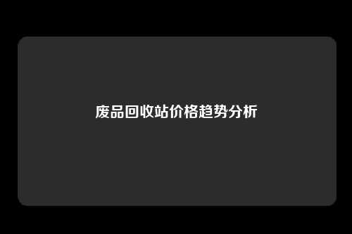 废品回收站价格趋势分析