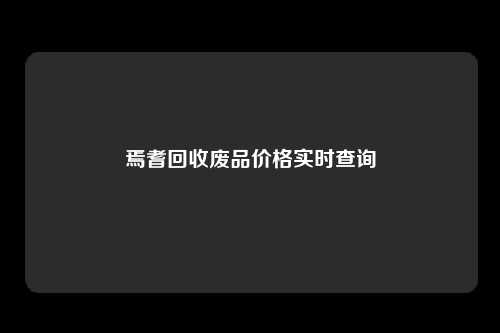 焉耆回收废品价格实时查询