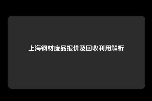 上海钢材废品报价及回收利用解析
