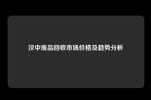 汉中废品回收市场价格及趋势分析