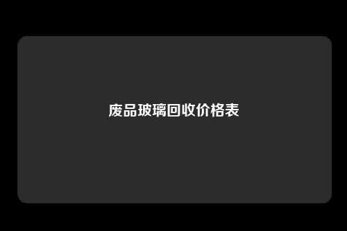 废品玻璃回收价格表