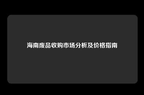 海南废品收购市场分析及价格指南