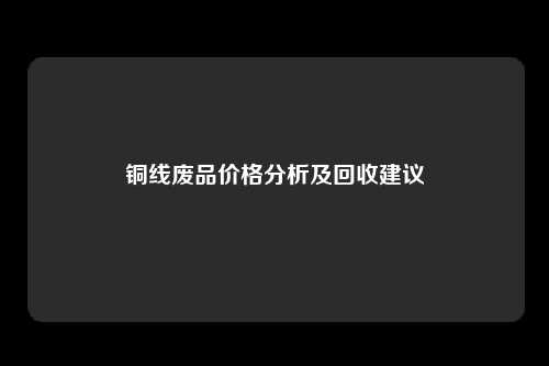 铜线废品价格分析及回收建议