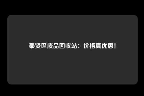 奉贤区废品回收站：价格真优惠！