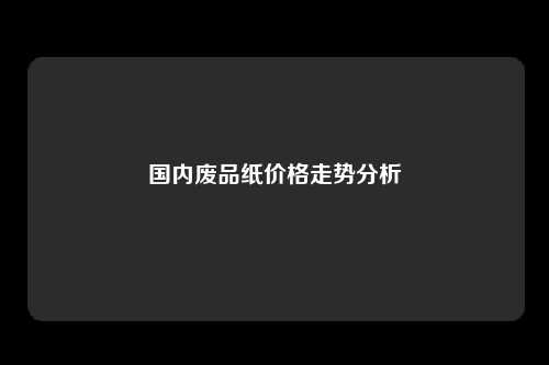 国内废品纸价格走势分析