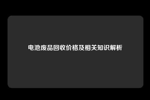 电池废品回收价格及相关知识解析