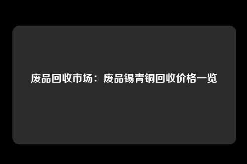 废品回收市场：废品锡青铜回收价格一览