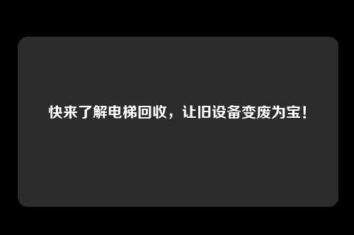 快来了解电梯回收，让旧设备变废为宝！