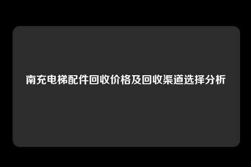 南充电梯配件回收价格及回收渠道选择分析