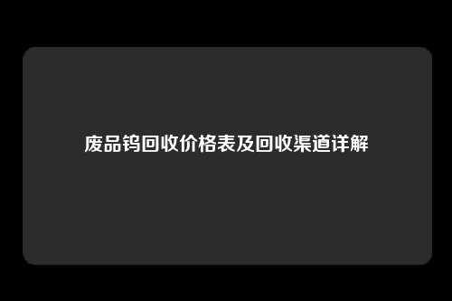 废品钨回收价格表及回收渠道详解