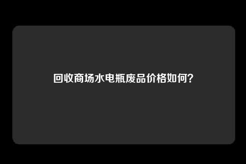 回收商场水电瓶废品价格如何？