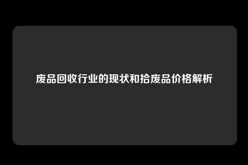 废品回收行业的现状和拾废品价格解析