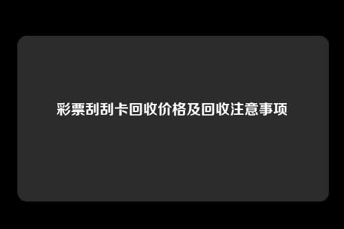 彩票刮刮卡回收价格及回收注意事项