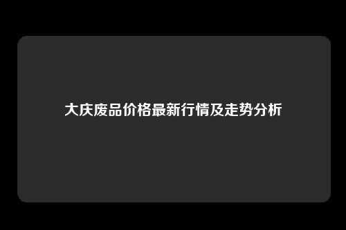 大庆废品价格最新行情及走势分析