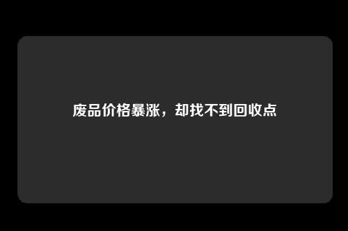 废品价格暴涨，却找不到回收点