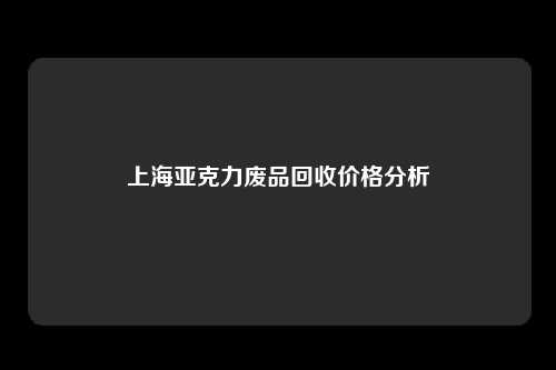 上海亚克力废品回收价格分析