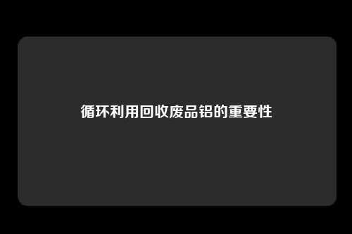 循环利用回收废品铝的重要性