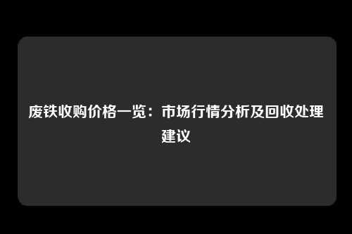 废铁收购价格一览：市场行情分析及回收处理建议