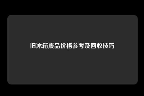旧冰箱废品价格参考及回收技巧
