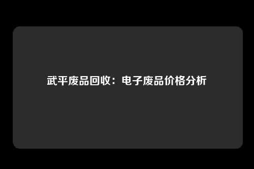 武平废品回收：电子废品价格分析