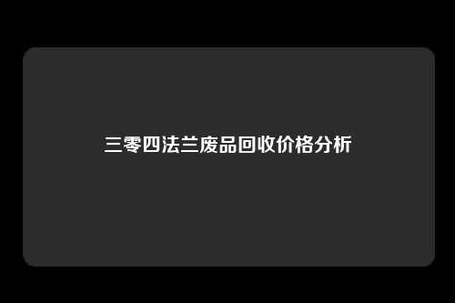 三零四法兰废品回收价格分析