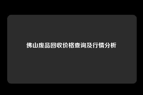 佛山废品回收价格查询及行情分析