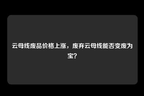 云母线废品价格上涨，废弃云母线能否变废为宝？