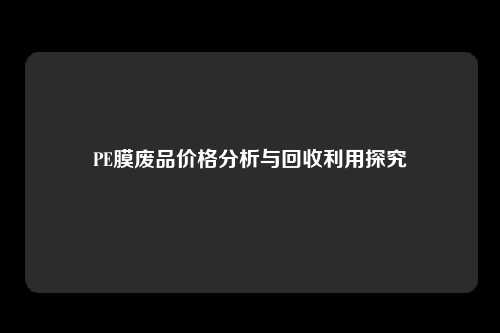PE膜废品价格分析与回收利用探究