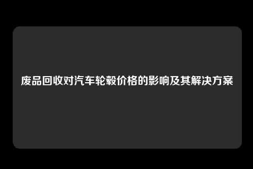 废品回收对汽车轮毂价格的影响及其解决方案