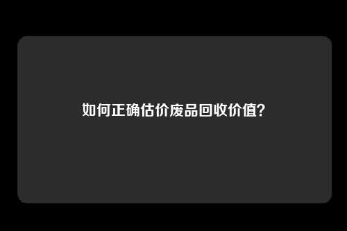 如何正确估价废品回收价值？