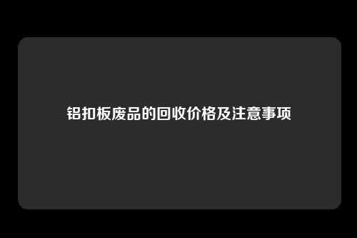铝扣板废品的回收价格及注意事项
