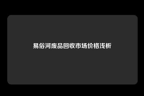 易俗河废品回收市场价格浅析