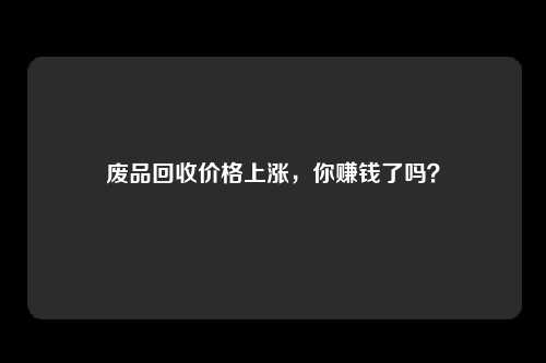废品回收价格上涨，你赚钱了吗？