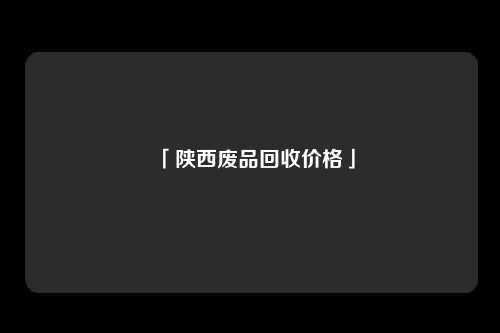 「陕西废品回收价格」