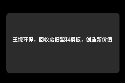重视环保，回收废旧塑料模板，创造新价值