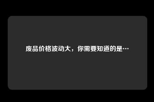 废品价格波动大，你需要知道的是…