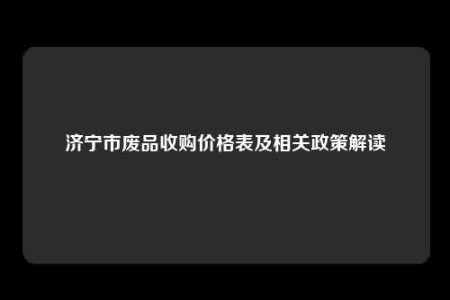 济宁市废品收购价格表及相关政策解读