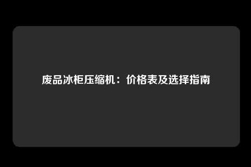 废品冰柜压缩机：价格表及选择指南