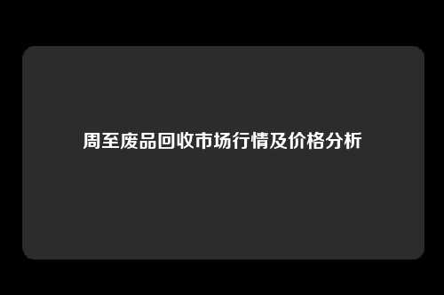 周至废品回收市场行情及价格分析