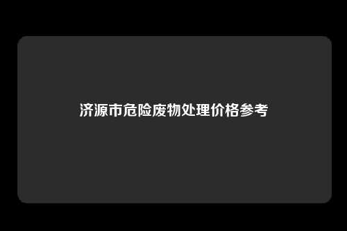 济源市危险废物处理价格参考