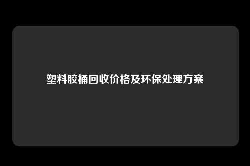 塑料胶桶回收价格及环保处理方案