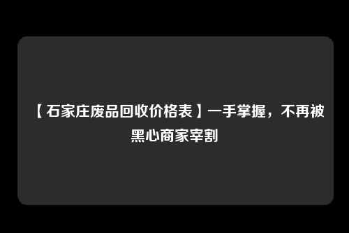 【石家庄废品回收价格表】一手掌握，不再被黑心商家宰割