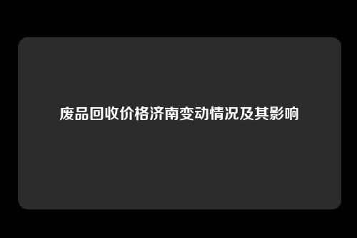 废品回收价格济南变动情况及其影响