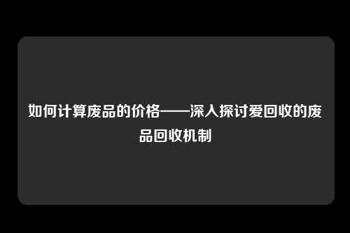 如何计算废品的价格——深入探讨爱回收的废品回收机制