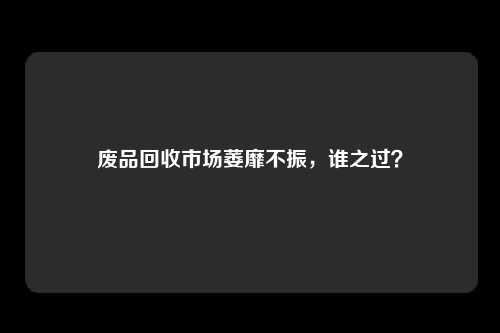废品回收市场萎靡不振，谁之过？