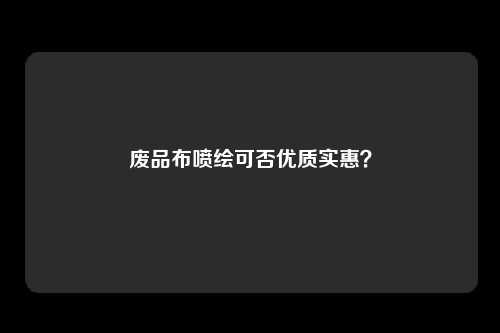 废品布喷绘可否优质实惠？