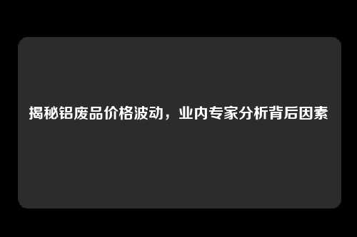 揭秘铝废品价格波动，业内专家分析背后因素
