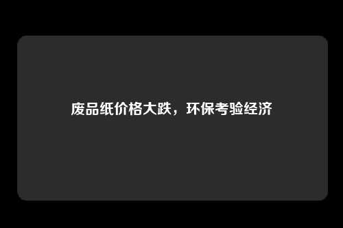 废品纸价格大跌，环保考验经济