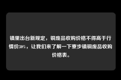 镇里出台新规定，铜废品收购价格不得高于行情价30%，让我们来了解一下寮步镇铜废品收购价格表。