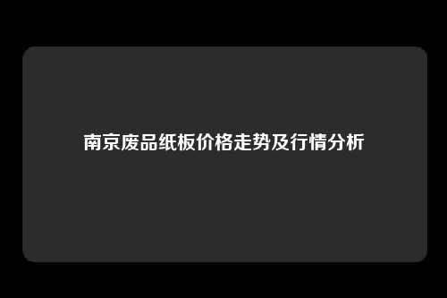 南京废品纸板价格走势及行情分析
